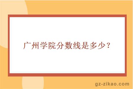 广州学院分数线是多少？