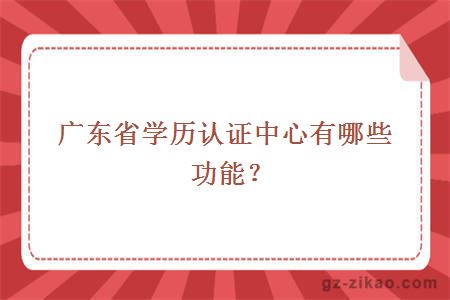 广东省学历认证中心有哪些功能？