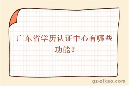 广东省教育厅学历认证中心有哪些功能？