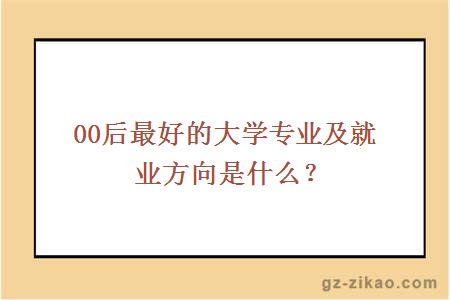 00后最好的大学专业及就业方向是什么？