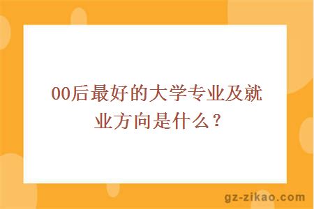 00后最好的大学专业及就业方向是什么？