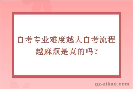 自考专业难度越大自考流程越麻烦是真的吗？