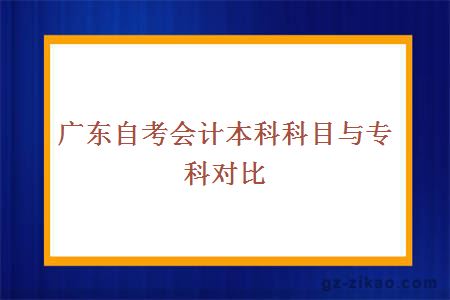 广东自考会计本科科目与专科对比