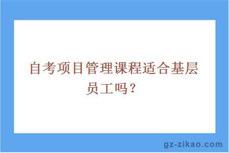 自考项目管理课程适合基层员工吗？