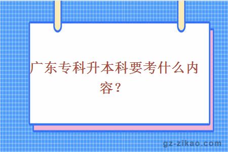 广东专科升本科要考什么内容？