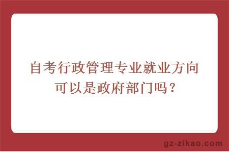 自考行政管理专业就业方向可以是政府部门吗？