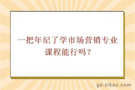 一把年纪了学市场营销专业课程能行吗？