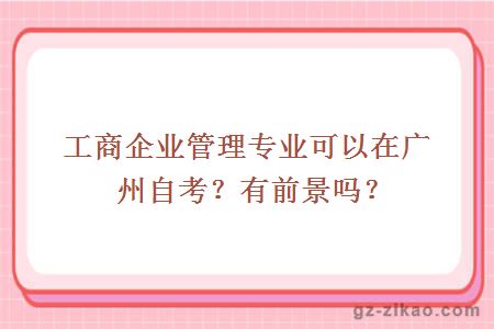 工商企业管理专业可以在广州自考？有前景吗？