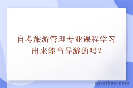 自考旅游管理专业课程学习出来能当导游的吗？