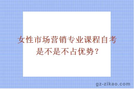 女性市场营销专业课程自考是不是不占优势？