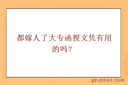 都嫁人了大专函授文凭有用的吗？