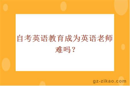 自考英语教育成为英语老师难吗？