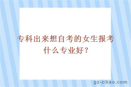 专科出来想自考的女生报考什么专业好？