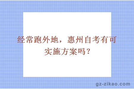 经常跑外地，惠州自考有可实施方案吗？