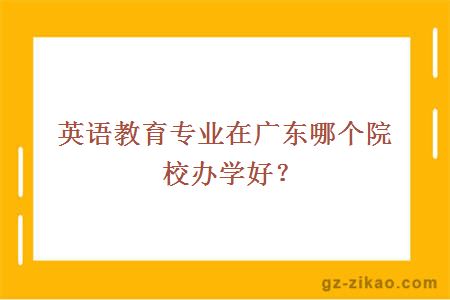 英语教育专业在广东哪个院校办学好？