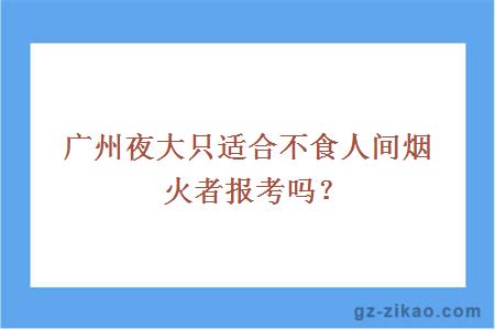 广州夜大只适合不食人间烟火者报考吗？