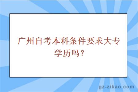 广州自考本科条件要求大专学历吗？