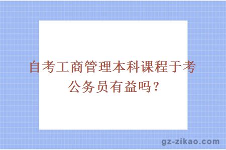 自考工商管理本科课程于考公务员有益吗？