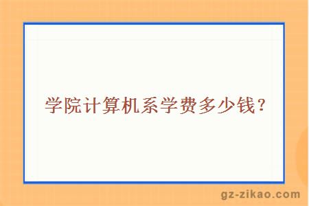 学院计算机系学费多少钱？