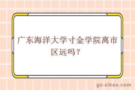 广东海洋大学寸金学院离市区远吗？