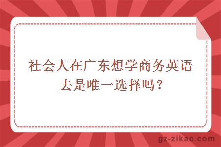 社会人在广东想学商务英语去是唯一选择吗？