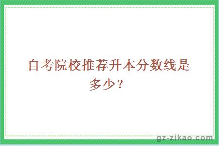 自考院校推荐升本分数线是多少？