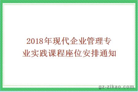 2018年现代企业管理专业实践课程座位安排通知