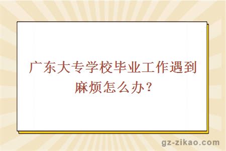 广东大专学校毕业工作遇到麻烦怎么办？