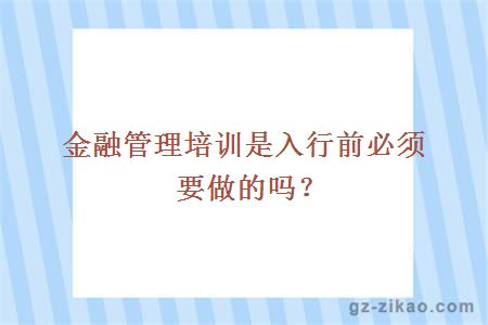 金融管理培训是入行前必须要做的吗？