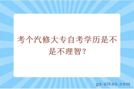 考个汽修大专自考学历是不是不理智？