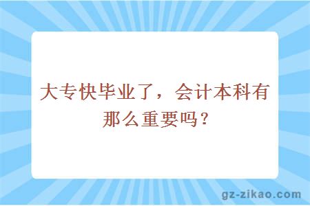 大专快毕业了，会计本科有那么重要吗？