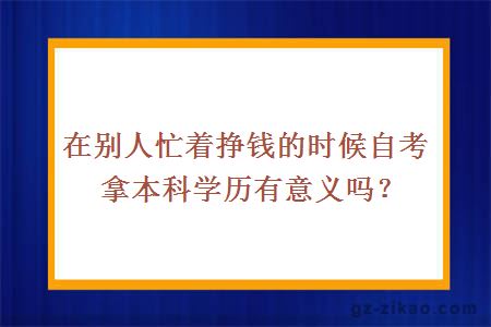 在别人忙着挣钱的时候自考拿本科学历有意义吗？