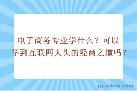 电子商务专业学什么？可以学到互联网大头的经商之道吗？