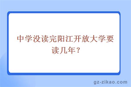 中学没读完阳江开放大学要读几年？