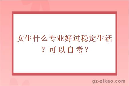 女生什么专业好过稳定生活？可以自考？