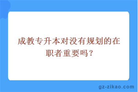 成教专升本对没有规划的在职者重要吗？