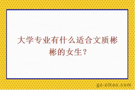 大学专业有什么适合文质彬彬的女生？