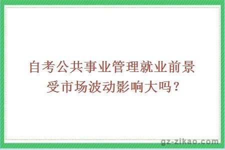 自考公共事业管理就业前景受市场波动影响大吗？