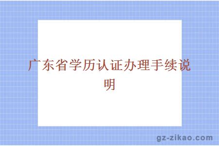 广东省学历认证办理手续说明