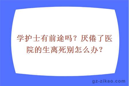 学护士有前途吗？厌倦了医院的生离死别怎么办？