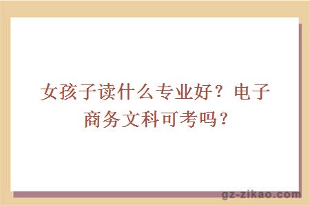 女孩子读什么专业好？电子商务文科可考吗？