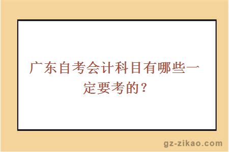 广东自考会计科目有哪些一定要考的？