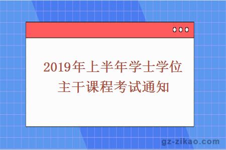 2019年上半年学士学位主干课程考试通知