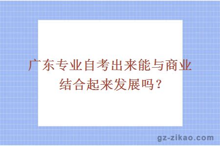 广东专业自考出来能与商业结合起来发展吗？