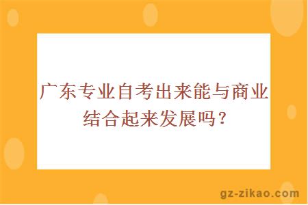 广东专业自考出来能与商业结合起来发展吗？