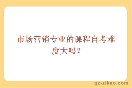 市场营销专业的课程自考难度大吗？