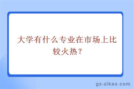 大学有什么专业在市场上比较火热？