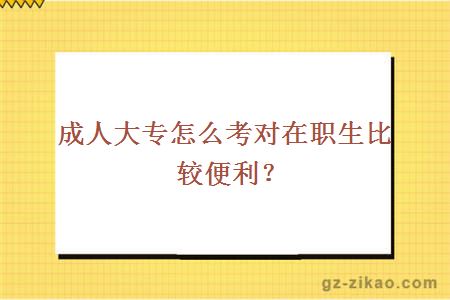 成人大专怎么考对在职生比较便利？