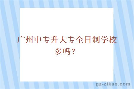 广州中专升大专全日制学校多吗？