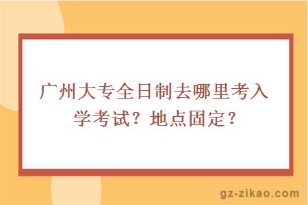 广州大专全日制去哪里考入学考试？地点固定？